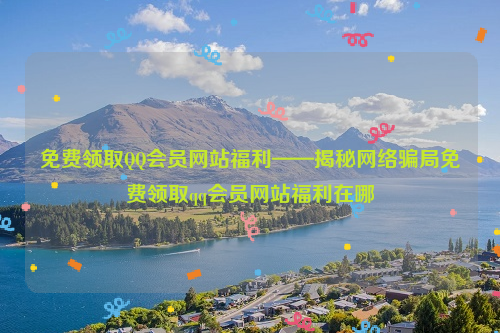 免费领取QQ会员网站福利——揭秘网络骗局免费领取qq会员网站福利在哪