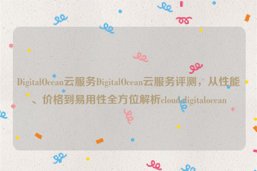 DigitalOcean云服务DigitalOcean云服务评测，从性能、价格到易用性全方位解析cloud.digitalocean