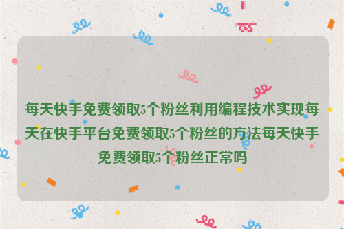 每天快手免费领取5个粉丝利用编程技术实现每天在快手平台免费领取5个粉丝的方法每天快手免费领取5个粉丝正常吗