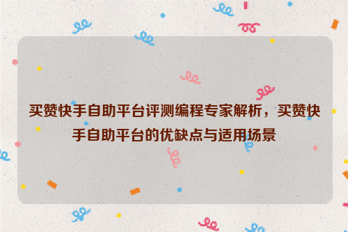 买赞快手自助平台评测编程专家解析，买赞快手自助平台的优缺点与适用场景