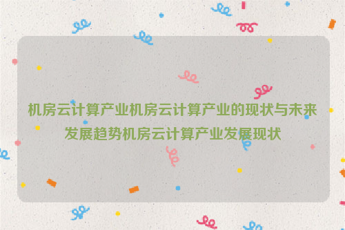 机房云计算产业机房云计算产业的现状与未来发展趋势机房云计算产业发展现状