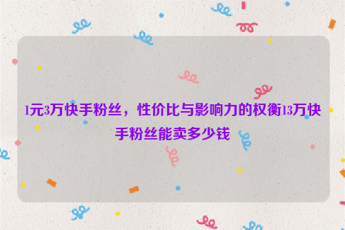 1元3万快手粉丝，性价比与影响力的权衡13万快手粉丝能卖多少钱