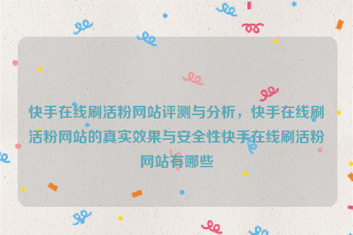 快手在线刷活粉网站评测与分析，快手在线刷活粉网站的真实效果与安全性快手在线刷活粉网站有哪些