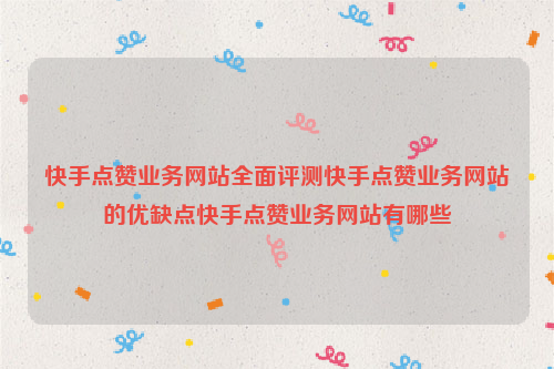 快手点赞业务网站全面评测快手点赞业务网站的优缺点快手点赞业务网站有哪些