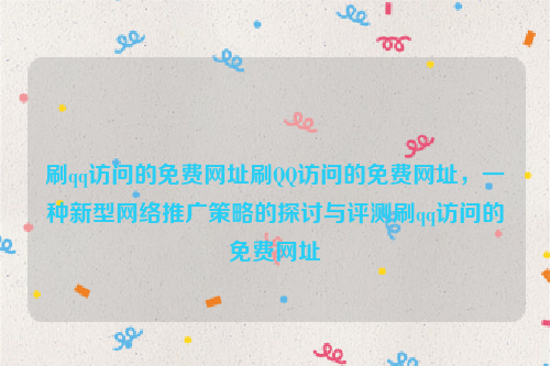 刷qq访问的免费网址刷QQ访问的免费网址，一种新型网络推广策略的探讨与评测刷qq访问的免费网址