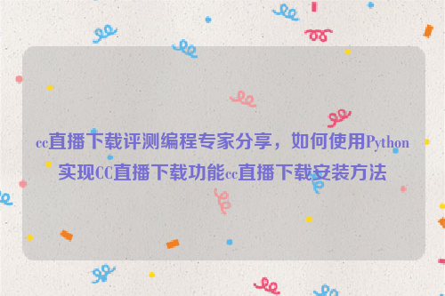 cc直播下载评测编程专家分享，如何使用Python实现CC直播下载功能cc直播下载安装方法