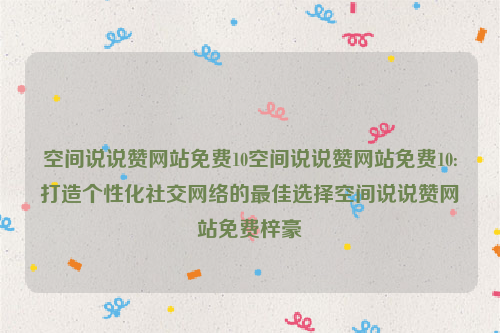 空间说说赞网站免费10空间说说赞网站免费10:打造个性化社交网络的最佳选择空间说说赞网站免费梓豪