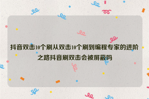 抖音双击10个刷从双击10个刷到编程专家的进阶之路抖音刷双击会被屏蔽吗