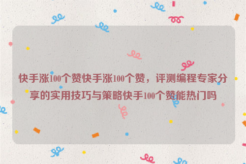 快手涨100个赞快手涨100个赞，评测编程专家分享的实用技巧与策略快手100个赞能热门吗