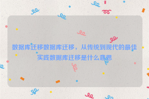 数据库迁移数据库迁移，从传统到现代的最佳实践数据库迁移是什么意思