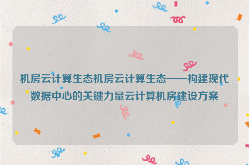 机房云计算生态机房云计算生态——构建现代数据中心的关键力量云计算机房建设方案