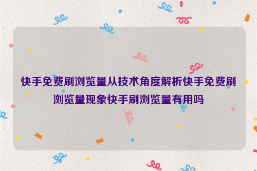 快手免费刷浏览量从技术角度解析快手免费刷浏览量现象快手刷浏览量有用吗