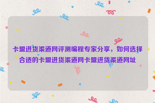 卡盟进货渠道网评测编程专家分享，如何选择合适的卡盟进货渠道网卡盟进货渠道网址