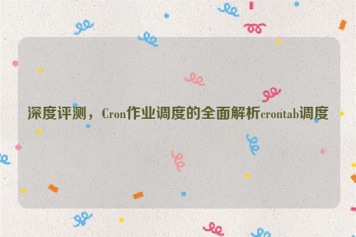 深度评测，Cron作业调度的全面解析crontab调度