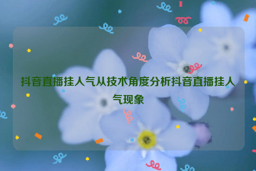 抖音直播挂人气从技术角度分析抖音直播挂人气现象