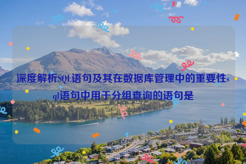 深度解析SQL语句及其在数据库管理中的重要性sql语句中用于分组查询的语句是