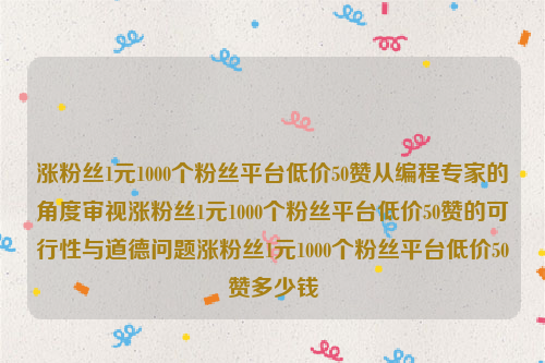 涨粉丝1元1000个粉丝平台低价50赞从编程专家的角度审视涨粉丝1元1000个粉丝平台低价50赞的可行性与道德问题涨粉丝1元1000个粉丝平台低价50赞多少钱