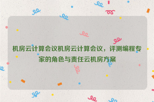 机房云计算会议机房云计算会议，评测编程专家的角色与责任云机房方案