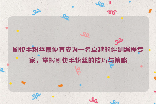 刷快手粉丝最便宜成为一名卓越的评测编程专家，掌握刷快手粉丝的技巧与策略