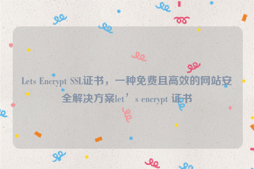 Lets Encrypt SSL证书，一种免费且高效的网站安全解决方案let’s encrypt 证书