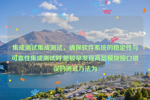 集成测试集成测试，确保软件系统的稳定性与可靠性集成测试时,能较早发现高层模块接口错误的测试方法为