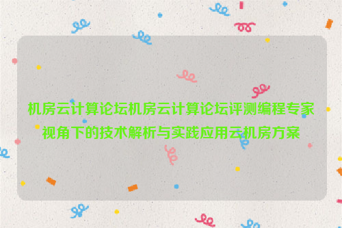 机房云计算论坛机房云计算论坛评测编程专家视角下的技术解析与实践应用云机房方案