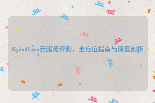 DigitalOcean云服务评测，全方位指南与深度剖析