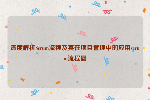 深度解析Scrum流程及其在项目管理中的应用scrum流程图