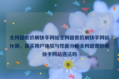 全网超低价刷快手网站全网超低价刷快手网站评测，真实用户体验与性能分析全网超低价刷快手网站违法吗