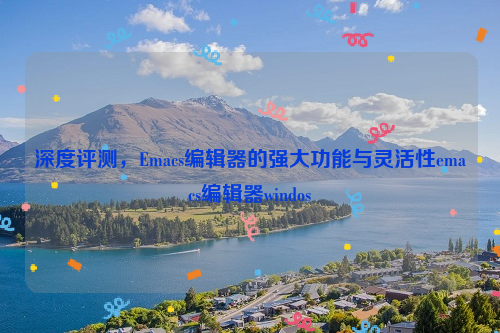 深度评测，Emacs编辑器的强大功能与灵活性emacs编辑器windos