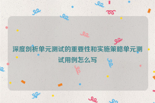 深度剖析单元测试的重要性和实施策略单元测试用例怎么写