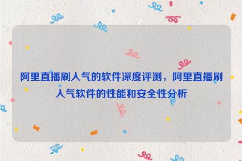 阿里直播刷人气的软件深度评测，阿里直播刷人气软件的性能和安全性分析