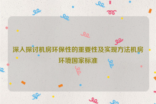 深入探讨机房环保性的重要性及实现方法机房环境国家标准