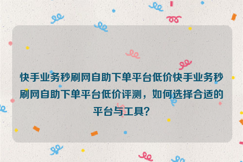 快手业务秒刷网自助下单平台低价快手业务秒刷网自助下单平台低价评测，如何选择合适的平台与工具？