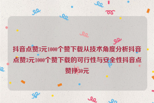 抖音点赞3元1000个赞下载从技术角度分析抖音点赞3元1000个赞下载的可行性与安全性抖音点赞挣30元