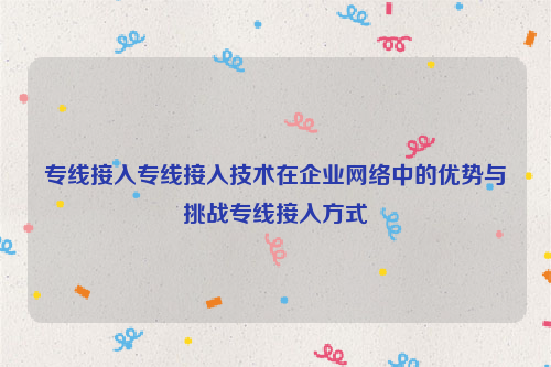 专线接入专线接入技术在企业网络中的优势与挑战专线接入方式