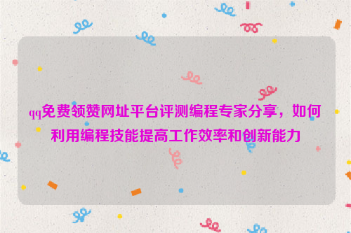 qq免费领赞网址平台评测编程专家分享，如何利用编程技能提高工作效率和创新能力