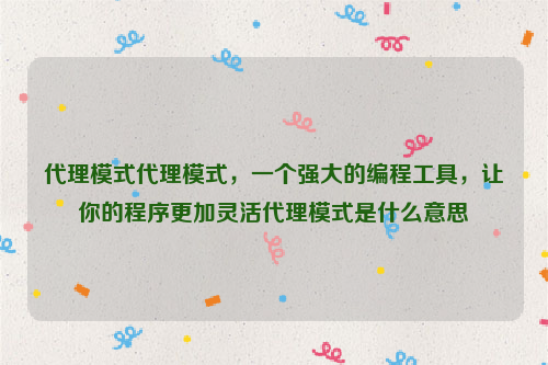 代理模式代理模式，一个强大的编程工具，让你的程序更加灵活代理模式是什么意思