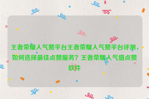 王者荣耀人气赞平台王者荣耀人气赞平台评测，如何选择最佳点赞服务？王者荣耀人气值点赞软件