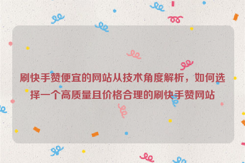 刷快手赞便宜的网站从技术角度解析，如何选择一个高质量且价格合理的刷快手赞网站