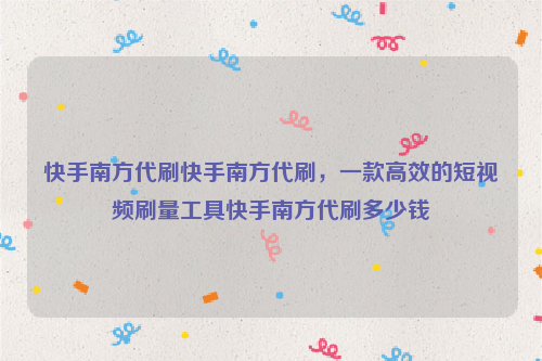 快手南方代刷快手南方代刷，一款高效的短视频刷量工具快手南方代刷多少钱