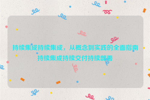 持续集成持续集成，从概念到实践的全面指南持续集成持续交付持续部署