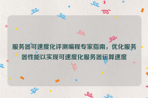 服务器可速度化评测编程专家指南，优化服务器性能以实现可速度化服务器运算速度