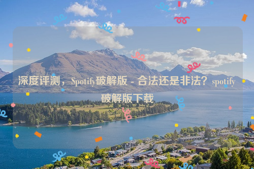 深度评测，Spotify破解版 - 合法还是非法？spotify破解版下载