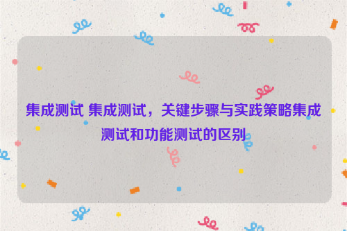 集成测试 集成测试，关键步骤与实践策略集成测试和功能测试的区别