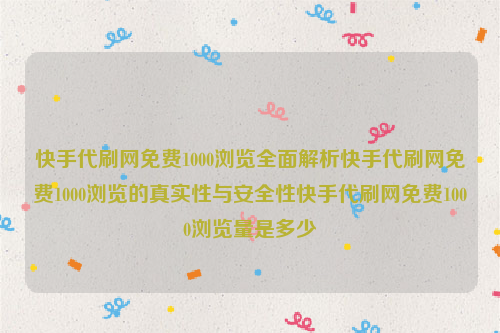 快手代刷网免费1000浏览全面解析快手代刷网免费1000浏览的真实性与安全性快手代刷网免费1000浏览量是多少