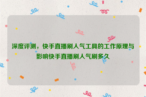 深度评测，快手直播刷人气工具的工作原理与影响快手直播刷人气刷多久