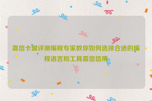 嘉信卡盟评测编程专家教你如何选择合适的编程语言和工具嘉信信用