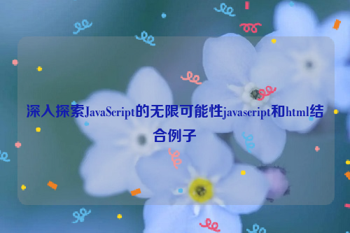 深入探索JavaScript的无限可能性javascript和html结合例子