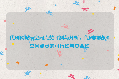 代刷网站qq空间点赞评测与分析，代刷网站QQ空间点赞的可行性与安全性